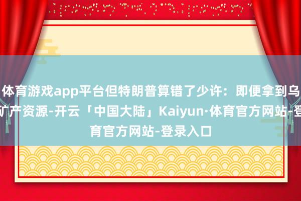 体育游戏app平台但特朗普算错了少许：即便拿到乌克兰的矿产资源-开云「中国大陆」Kaiyun·体育官方网站-登录入口