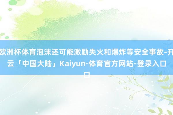 欧洲杯体育泡沫还可能激励失火和爆炸等安全事故-开云「中国大陆」Kaiyun·体育官方网站-登录入口