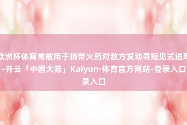 欧洲杯体育常被用于捎带火药对敌方发动寻短见式进军-开云「中国大陆」Kaiyun·体育官方网站-登录入口