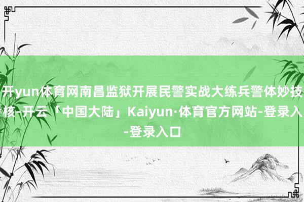 开yun体育网南昌监狱开展民警实战大练兵警体妙技考核-开云「中国大陆」Kaiyun·体育官方网站-登录入口