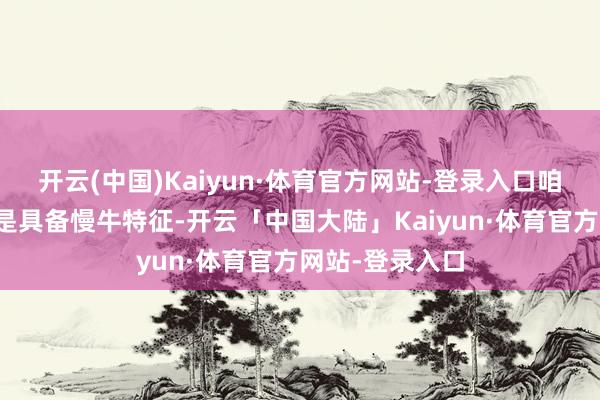开云(中国)Kaiyun·体育官方网站-登录入口咱们合计当今还是具备慢牛特征-开云「中国大陆」Kaiyun·体育官方网站-登录入口