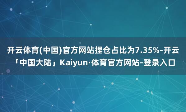 开云体育(中国)官方网站捏仓占比为7.35%-开云「中国大陆」Kaiyun·体育官方网站-登录入口