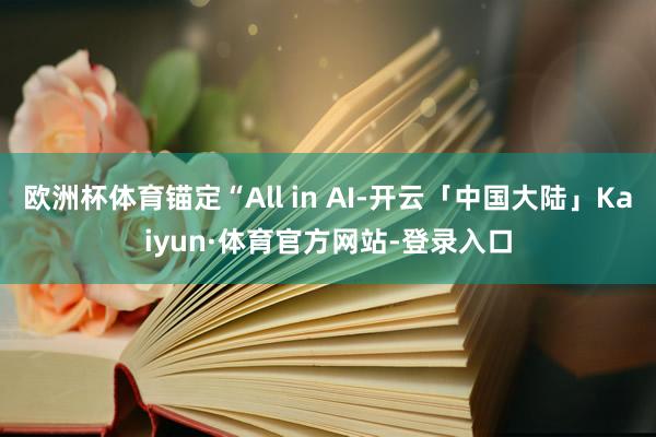 欧洲杯体育锚定“All in AI-开云「中国大陆」Kaiyun·体育官方网站-登录入口