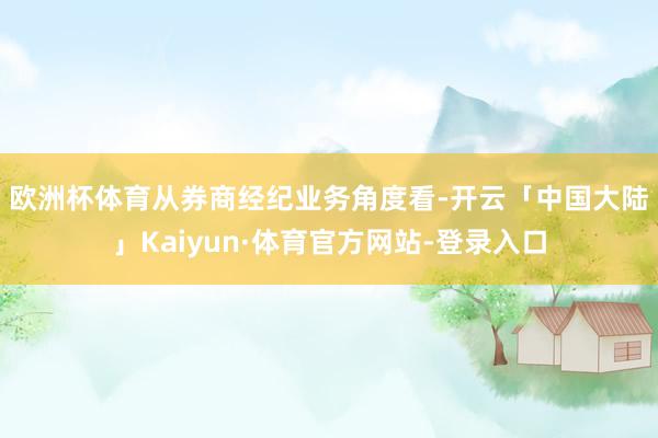 欧洲杯体育　　从券商经纪业务角度看-开云「中国大陆」Kaiyun·体育官方网站-登录入口