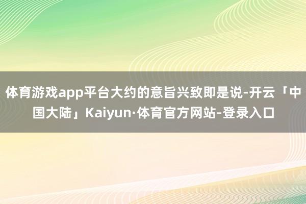体育游戏app平台大约的意旨兴致即是说-开云「中国大陆」Kaiyun·体育官方网站-登录入口