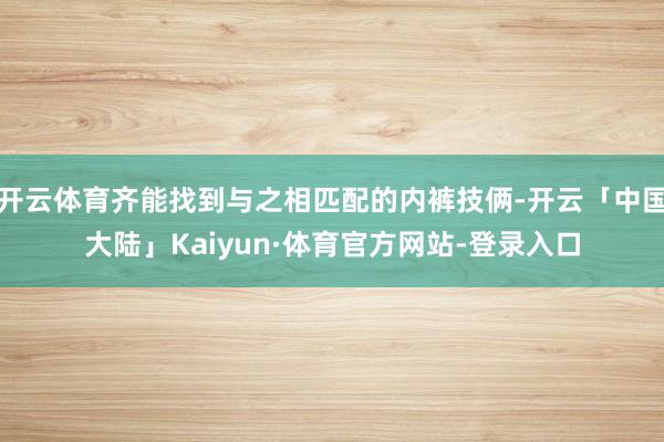 开云体育齐能找到与之相匹配的内裤技俩-开云「中国大陆」Kaiyun·体育官方网站-登录入口