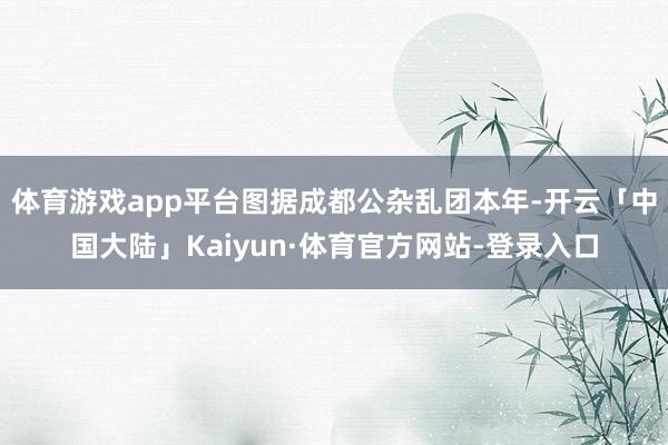 体育游戏app平台图据成都公杂乱团本年-开云「中国大陆」Kaiyun·体育官方网站-登录入口