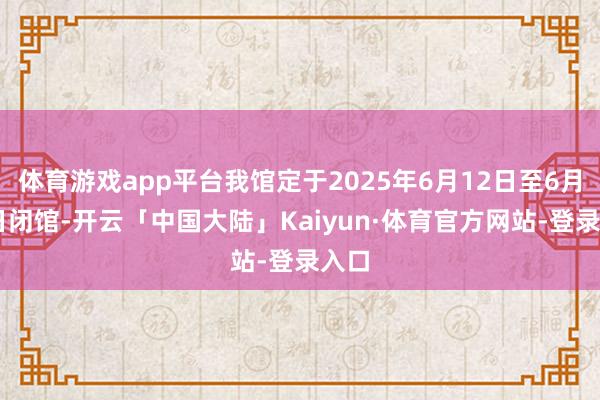 体育游戏app平台我馆定于2025年6月12日至6月13日闭馆-开云「中国大陆」Kaiyun·体育官方网站-登录入口