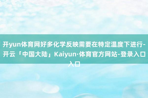 开yun体育网好多化学反映需要在特定温度下进行-开云「中国大陆」Kaiyun·体育官方网站-登录入口