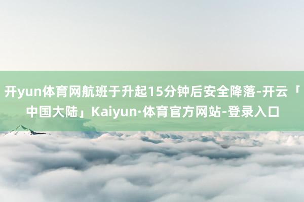 开yun体育网航班于升起15分钟后安全降落-开云「中国大陆」Kaiyun·体育官方网站-登录入口