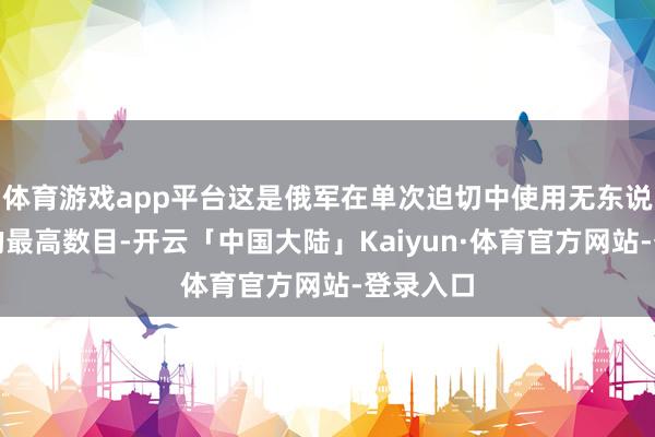体育游戏app平台这是俄军在单次迫切中使用无东说念主机的最高数目-开云「中国大陆」Kaiyun·体育官方网站-登录入口