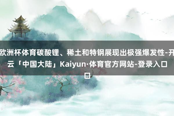 欧洲杯体育碳酸锂、稀土和特钢展现出极强爆发性-开云「中国大陆」Kaiyun·体育官方网站-登录入口