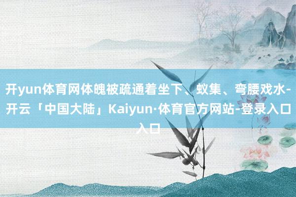 开yun体育网体魄被疏通着坐下、蚁集、弯腰戏水-开云「中国大陆」Kaiyun·体育官方网站-登录入口
