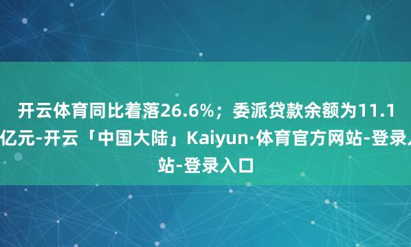 开云体育同比着落26.6%；委派贷款余额为11.18万亿元-开云「中国大陆」Kaiyun·体育官方网站-登录入口