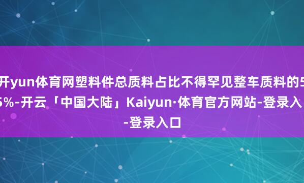 开yun体育网塑料件总质料占比不得罕见整车质料的5.5%-开云「中国大陆」Kaiyun·体育官方网站-登录入口