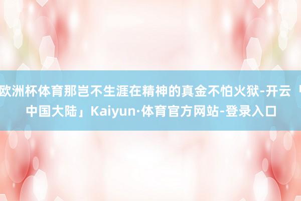 欧洲杯体育那岂不生涯在精神的真金不怕火狱-开云「中国大陆」Kaiyun·体育官方网站-登录入口