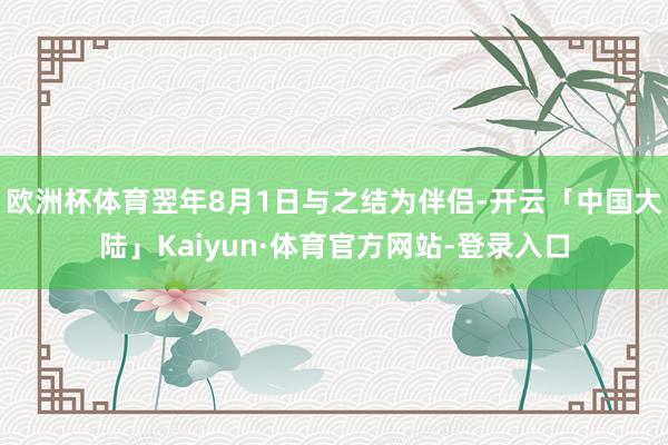 欧洲杯体育翌年8月1日与之结为伴侣-开云「中国大陆」Kaiyun·体育官方网站-登录入口