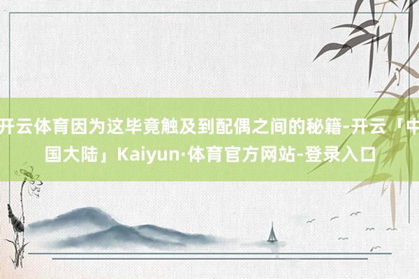 开云体育因为这毕竟触及到配偶之间的秘籍-开云「中国大陆」Kaiyun·体育官方网站-登录入口