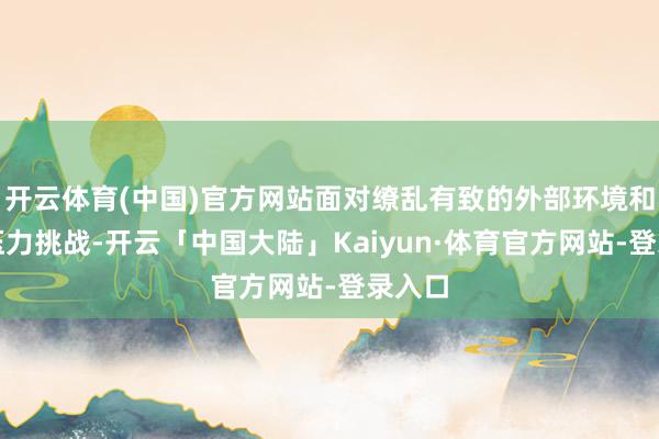 开云体育(中国)官方网站面对缭乱有致的外部环境和诸多压力挑战-开云「中国大陆」Kaiyun·体育官方网站-登录入口