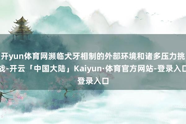 开yun体育网濒临犬牙相制的外部环境和诸多压力挑战-开云「中国大陆」Kaiyun·体育官方网站-登录入口