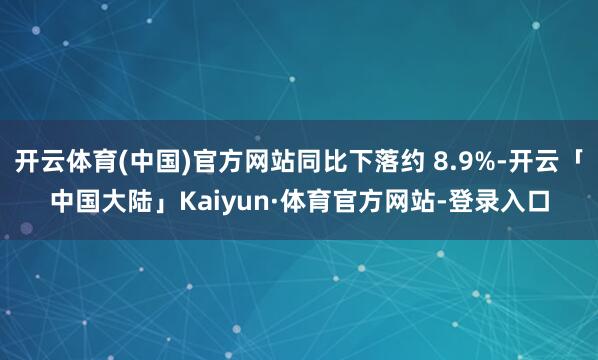 开云体育(中国)官方网站同比下落约 8.9%-开云「中国大陆」Kaiyun·体育官方网站-登录入口