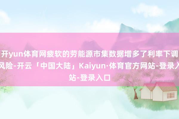 开yun体育网疲软的劳能源市集数据增多了利率下调的风险-开云「中国大陆」Kaiyun·体育官方网站-登录入口