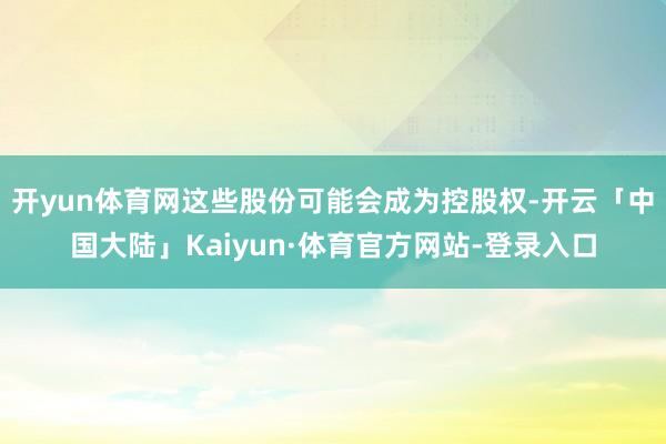 开yun体育网这些股份可能会成为控股权-开云「中国大陆」Kaiyun·体育官方网站-登录入口