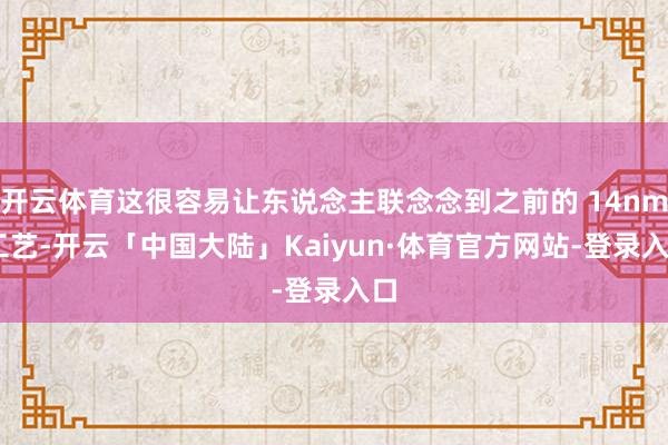 开云体育这很容易让东说念主联念念到之前的 14nm 工艺-开云「中国大陆」Kaiyun·体育官方网站-登录入口