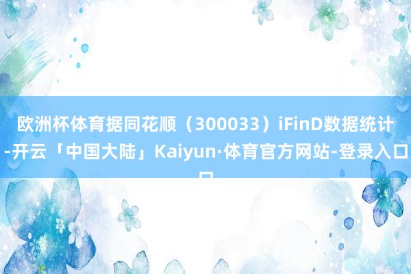 欧洲杯体育据同花顺（300033）iFinD数据统计-开云「中国大陆」Kaiyun·体育官方网站-登录入口