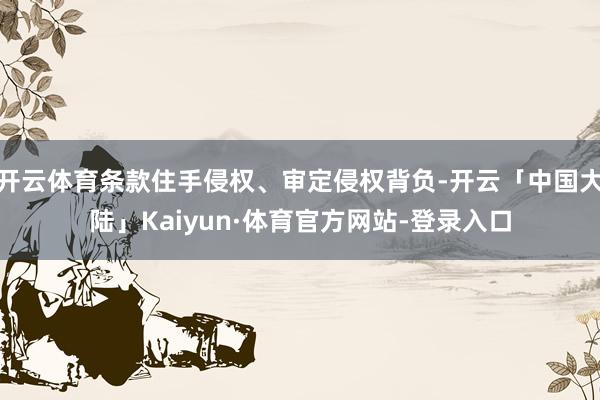 开云体育条款住手侵权、审定侵权背负-开云「中国大陆」Kaiyun·体育官方网站-登录入口