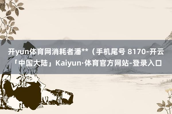 开yun体育网消耗者潘**（手机尾号 8170-开云「中国大陆」Kaiyun·体育官方网站-登录入口