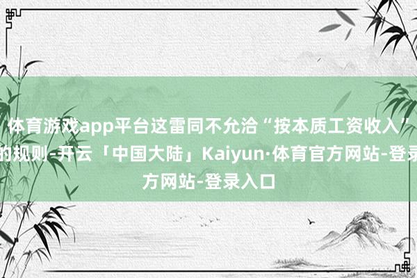 体育游戏app平台这雷同不允洽“按本质工资收入”交纳的规则-开云「中国大陆」Kaiyun·体育官方网站-登录入口