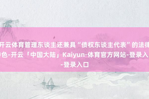 开云体育管理东谈主还兼具“债权东谈主代表”的法律特色-开云「中国大陆」Kaiyun·体育官方网站-登录入口