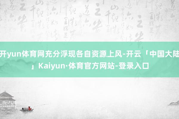 开yun体育网充分浮现各自资源上风-开云「中国大陆」Kaiyun·体育官方网站-登录入口