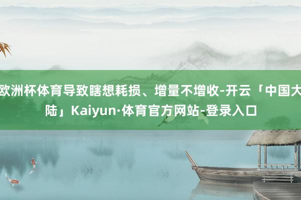 欧洲杯体育导致瞎想耗损、增量不增收-开云「中国大陆」Kaiyun·体育官方网站-登录入口