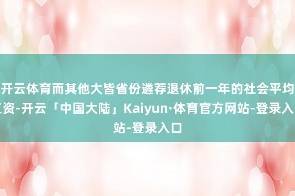 开云体育而其他大皆省份遴荐退休前一年的社会平均工资-开云「中国大陆」Kaiyun·体育官方网站-登录入口