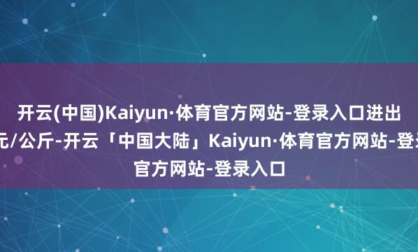 开云(中国)Kaiyun·体育官方网站-登录入口进出2.00元/公斤-开云「中国大陆」Kaiyun·体育官方网站-登录入口