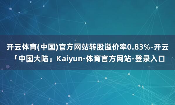 开云体育(中国)官方网站转股溢价率0.83%-开云「中国大陆」Kaiyun·体育官方网站-登录入口