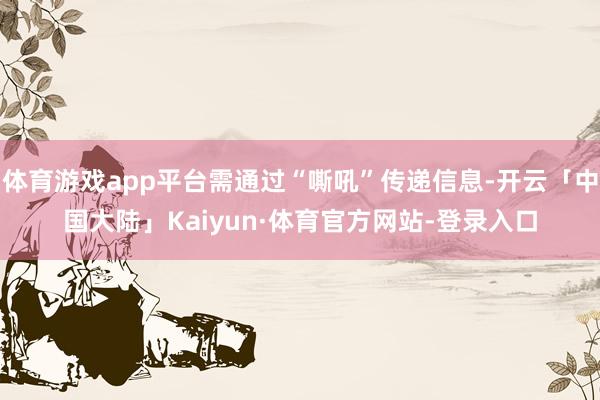 体育游戏app平台需通过“嘶吼”传递信息-开云「中国大陆」Kaiyun·体育官方网站-登录入口