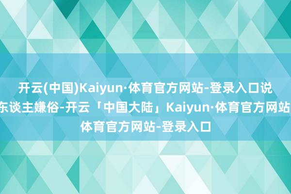 开云(中国)Kaiyun·体育官方网站-登录入口说出去怕别东谈主嫌俗-开云「中国大陆」Kaiyun·体育官方网站-登录入口