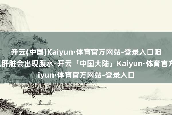 开云(中国)Kaiyun·体育官方网站-登录入口咱们要了解为什么肝脏会出现腹水-开云「中国大陆」Kaiyun·体育官方网站-登录入口