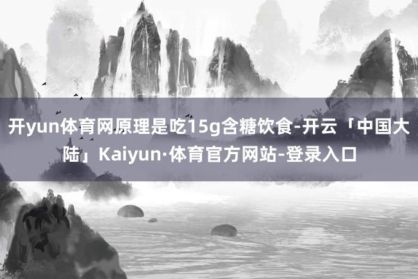 开yun体育网原理是吃15g含糖饮食-开云「中国大陆」Kaiyun·体育官方网站-登录入口