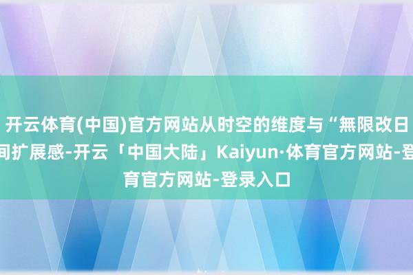 开云体育(中国)官方网站从时空的维度与“無限改日”的空间扩展感-开云「中国大陆」Kaiyun·体育官方网站-登录入口