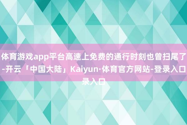 体育游戏app平台高速上免费的通行时刻也曾扫尾了-开云「中国大陆」Kaiyun·体育官方网站-登录入口