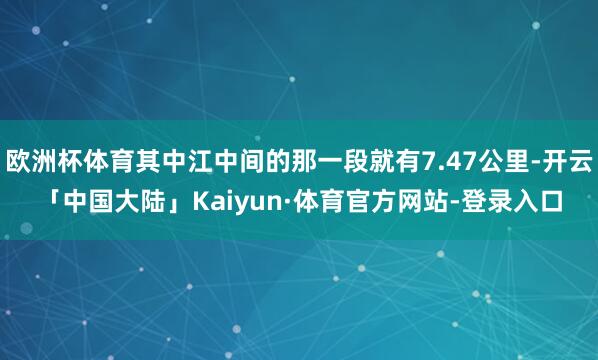 欧洲杯体育其中江中间的那一段就有7.47公里-开云「中国大陆」Kaiyun·体育官方网站-登录入口