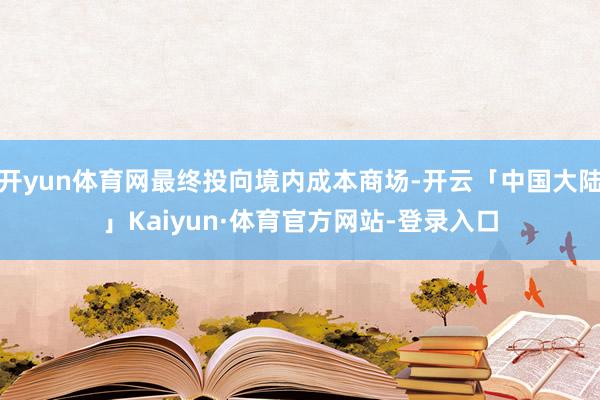 开yun体育网最终投向境内成本商场-开云「中国大陆」Kaiyun·体育官方网站-登录入口