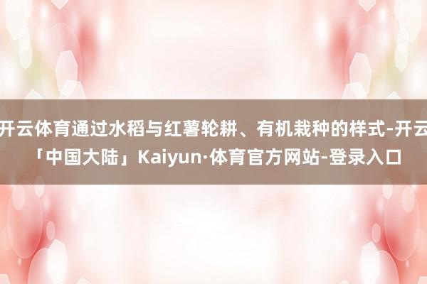 开云体育通过水稻与红薯轮耕、有机栽种的样式-开云「中国大陆」Kaiyun·体育官方网站-登录入口