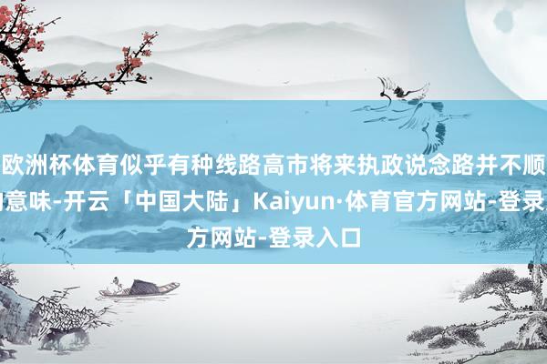 欧洲杯体育似乎有种线路高市将来执政说念路并不顺畅的意味-开云「中国大陆」Kaiyun·体育官方网站-登录入口