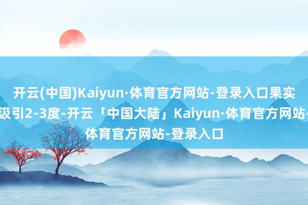 开云(中国)Kaiyun·体育官方网站-登录入口果实平均糖度汲引2-3度-开云「中国大陆」Kaiyun·体育官方网站-登录入口