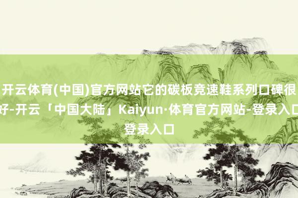 开云体育(中国)官方网站它的碳板竞速鞋系列口碑很好-开云「中国大陆」Kaiyun·体育官方网站-登录入口